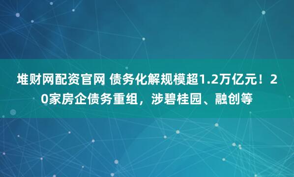 堆财网配资官网 债务化解规模超1.2万亿元！20家房企债务重组，涉碧桂园、融创等