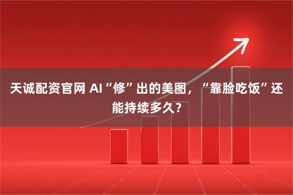 天诚配资官网 AI“修”出的美图，“靠脸吃饭”还能持续多久？