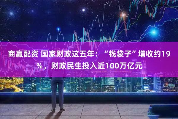 商赢配资 国家财政这五年：“钱袋子”增收约19％，财政民生投入近100万亿元