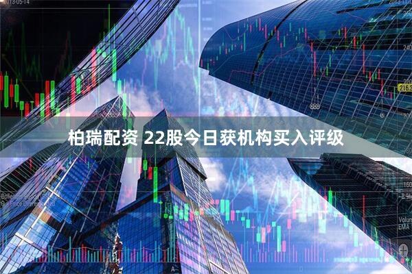 柏瑞配资 22股今日获机构买入评级