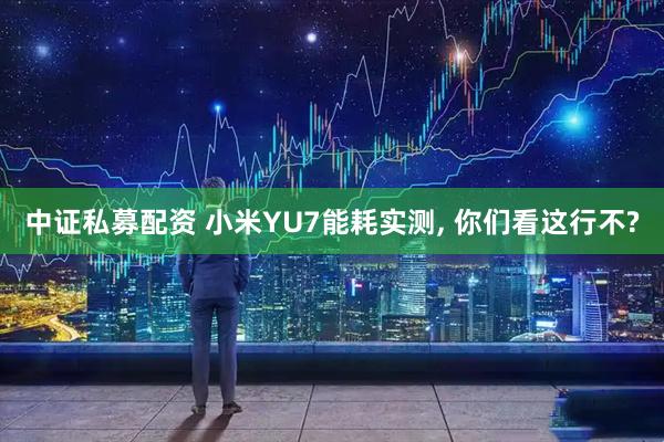 中证私募配资 小米YU7能耗实测, 你们看这行不?