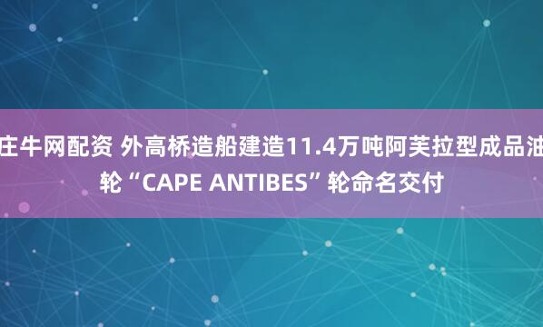 庄牛网配资 外高桥造船建造11.4万吨阿芙拉型成品油轮“CAPE ANTIBES”轮命名交付