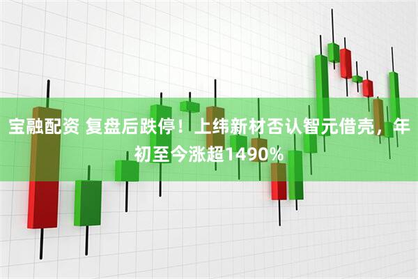宝融配资 复盘后跌停！上纬新材否认智元借壳，年初至今涨超1490%