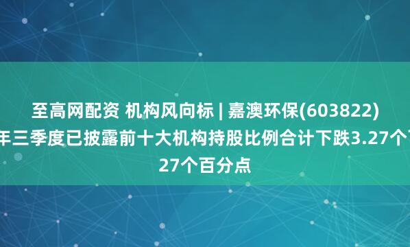 至高网配资 机构风向标 | 嘉澳环保(603822)2025年三季度已披露前十大机构持股比例合计下跌3.27个百分点