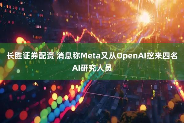 长胜证券配资 消息称Meta又从OpenAI挖来四名AI研究人员