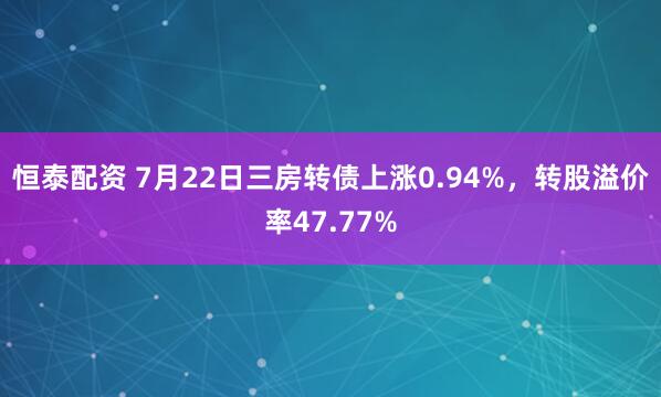 恒泰配资 7月22日三房转债上涨0.94%，转股溢价率47.77%