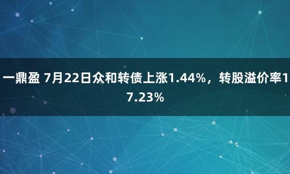 一鼎盈 7月22日众和转债上涨1.44%，转股溢价率17.23%