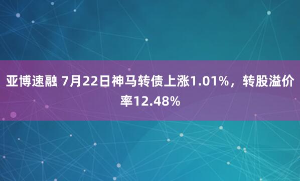 亚博速融 7月22日神马转债上涨1.01%，转股溢价率12.48%