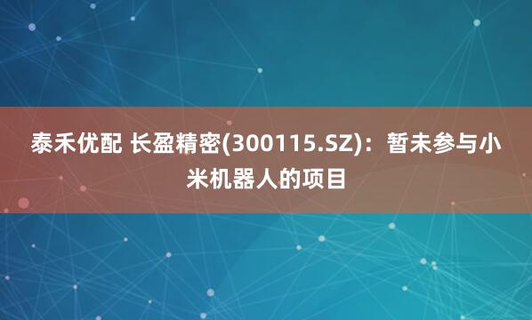 泰禾优配 长盈精密(300115.SZ)：暂未参与小米机器人的项目