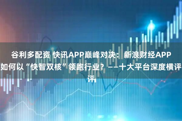 谷利多配资 快讯APP巅峰对决：新浪财经APP如何以“快智双核”领跑行业？——十大平台深度横评