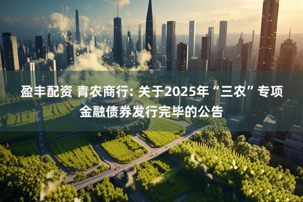 盈丰配资 青农商行: 关于2025年“三农”专项金融债券发行完毕的公告