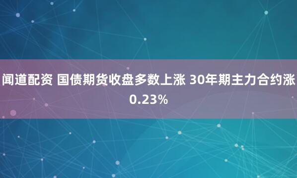 闻道配资 国债期货收盘多数上涨 30年期主力合约涨0.23%