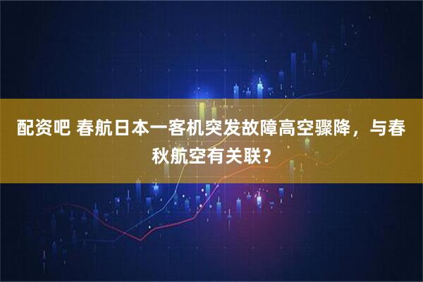 配资吧 春航日本一客机突发故障高空骤降，与春秋航空有关联？