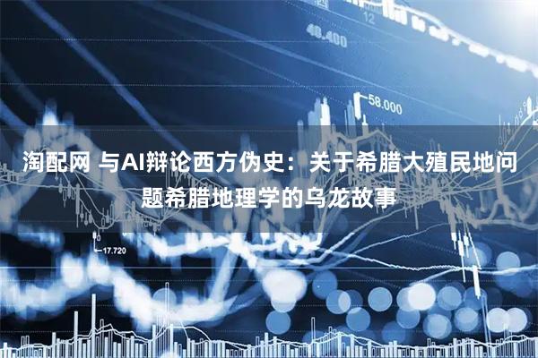 淘配网 与AI辩论西方伪史：关于希腊大殖民地问题希腊地理学的乌龙故事