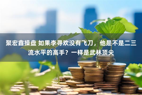 聚宏鑫操盘 如果李寻欢没有飞刀，他是不是二三流水平的高手？一样是武林顶尖